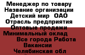 Менеджер по товару › Название организации ­ Детский мир, ОАО › Отрасль предприятия ­ Оптовые продажи › Минимальный оклад ­ 25 000 - Все города Работа » Вакансии   . Челябинская обл.,Златоуст г.